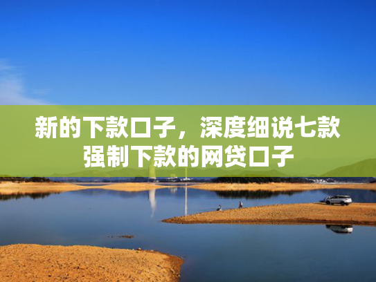 新的下款口子，深度细说七款强制下款的网贷口子