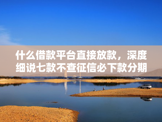 什么借款平台直接放款，深度细说七款不查征信必下款分期贷款