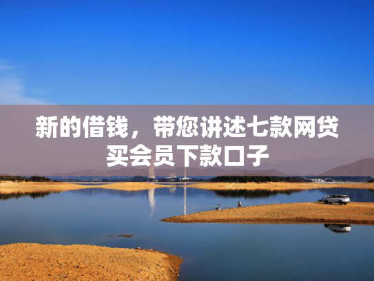 新的借钱，带您讲述七款网贷买会员下款口子