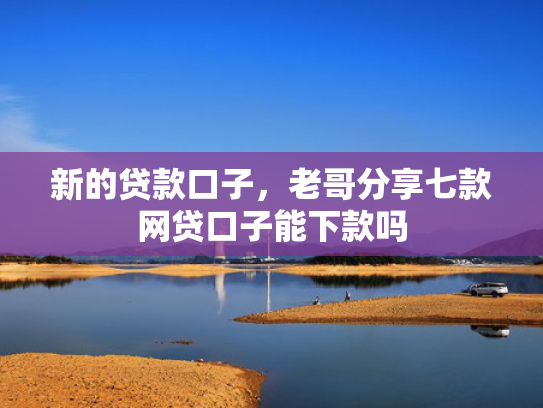 新的贷款口子，老哥分享七款网贷口子能下款吗
