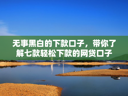无事黑白的下款口子，带你了解七款轻松下款的网贷口子