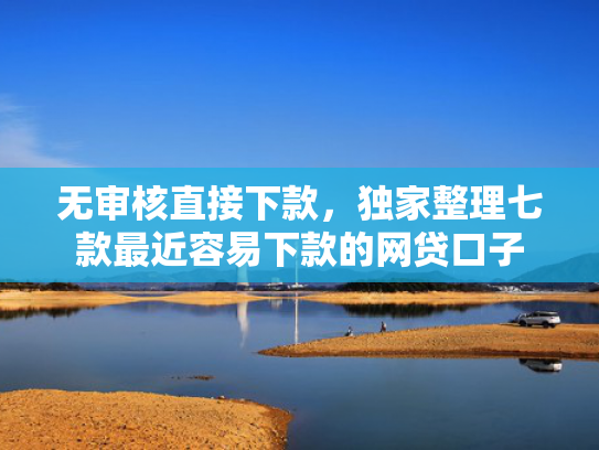 无审核直接下款，独家整理七款最近容易下款的网贷口子