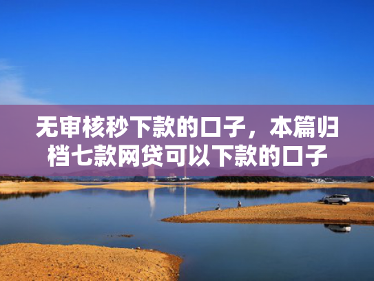 无审核秒下款的口子，本篇归档七款网贷可以下款的口子