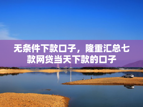 无条件下款口子，隆重汇总七款网贷当天下款的口子