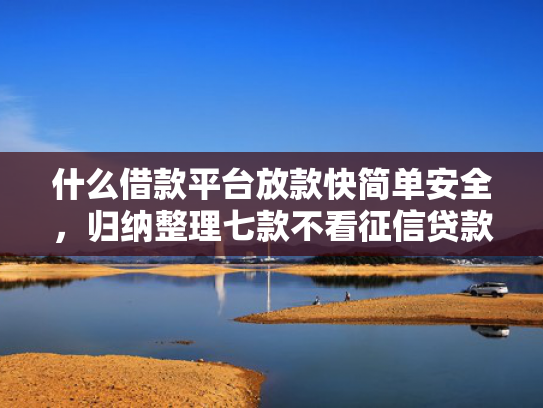什么借款平台放款快简单安全，归纳整理七款不看征信贷款秒下款的