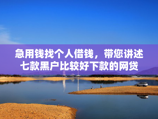 急用钱找个人借钱，带您讲述七款黑户比较好下款的网贷
