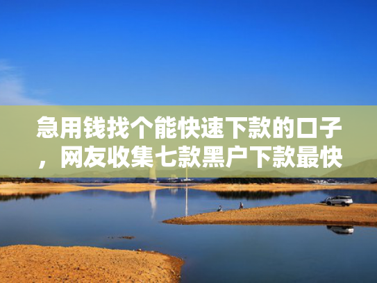 急用钱找个能快速下款的口子，网友收集七款黑户下款最快的网贷口子