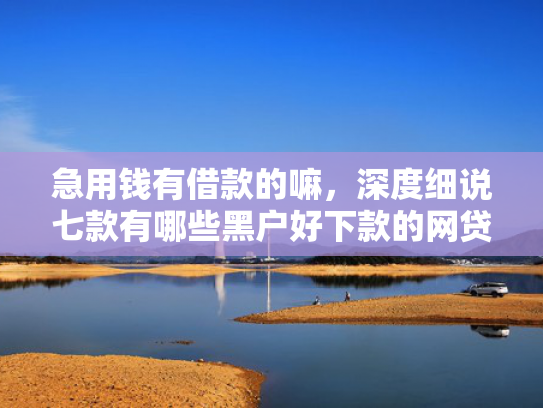 急用钱有借款的嘛，深度细说七款有哪些黑户好下款的网贷
