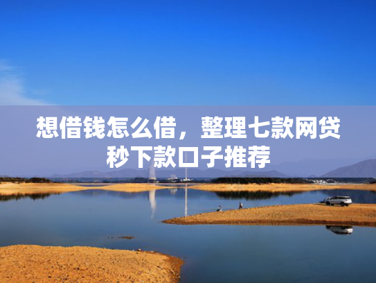 想借钱怎么借，整理七款网贷秒下款口子推荐