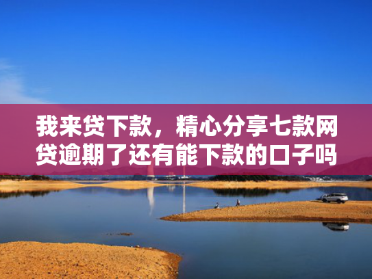 我来贷下款，精心分享七款网贷逾期了还有能下款的口子吗