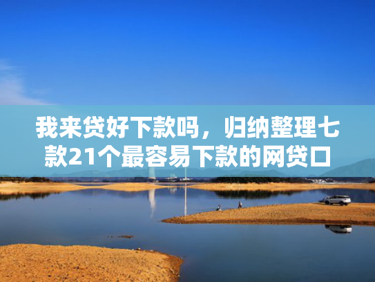 我来贷好下款吗，归纳整理七款21个最容易下款的网贷口子