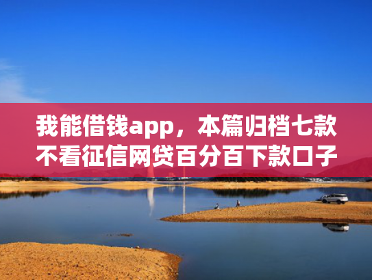 我能借钱app，本篇归档七款不看征信网贷百分百下款口子