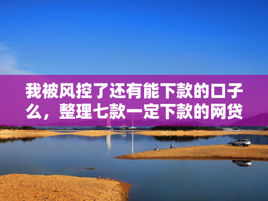 我被风控了还有能下款的口子么，整理七款一定下款的网贷口子
