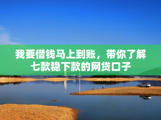 我要借钱马上到账，带你了解七款稳下款的网贷口子