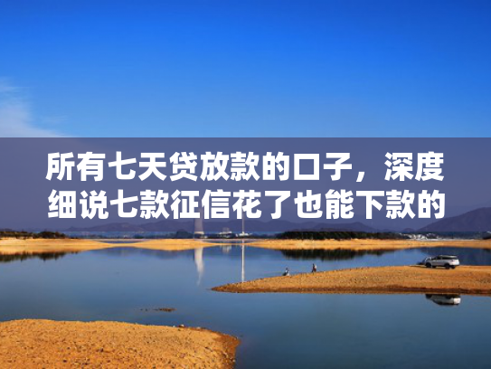所有七天贷放款的口子，深度细说七款征信花了也能下款的银行贷款
