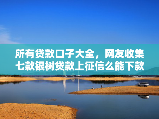 所有贷款口子大全，网友收集七款银树贷款上征信么能下款吗