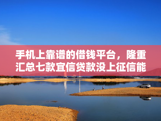 手机上靠谱的借钱平台，隆重汇总七款宜信贷款没上征信能下款吗