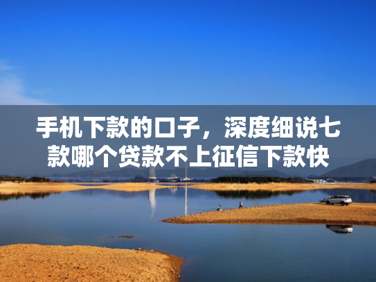 手机下款的口子，深度细说七款哪个贷款不上征信下款快