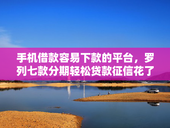 手机借款容易下款的平台，罗列七款分期轻松贷款征信花了能下款吗