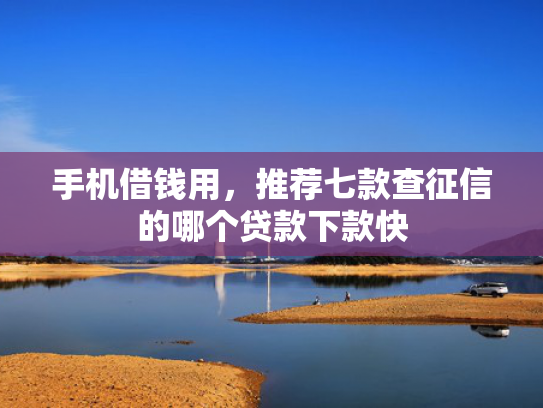 手机借钱用，推荐七款查征信的哪个贷款下款快