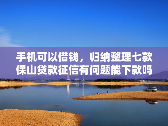 手机可以借钱，归纳整理七款保山贷款征信有问题能下款吗