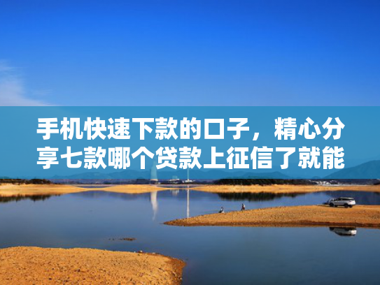 手机快速下款的口子，精心分享七款哪个贷款上征信了就能下款