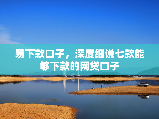 易下款口子，深度细说七款能够下款的网贷口子