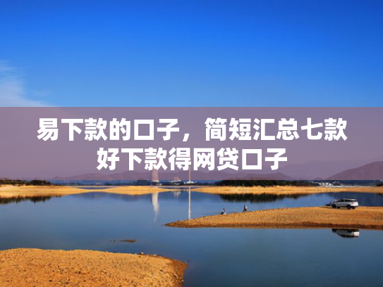 易下款的口子，简短汇总七款好下款得网贷口子