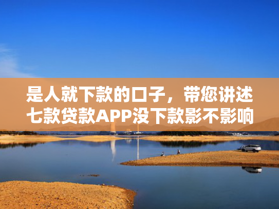 是人就下款的口子，带您讲述七款贷款APP没下款影不影响征信