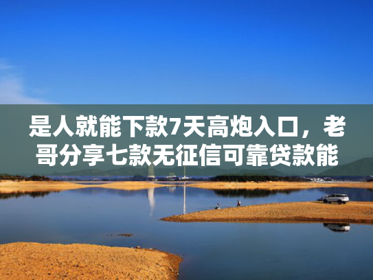 是人就能下款7天高炮入口，老哥分享七款无征信可靠贷款能下款吗