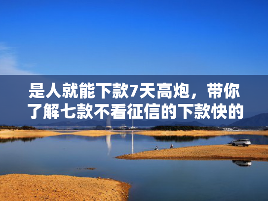 是人就能下款7天高炮，带你了解七款不看征信的下款快的贷款