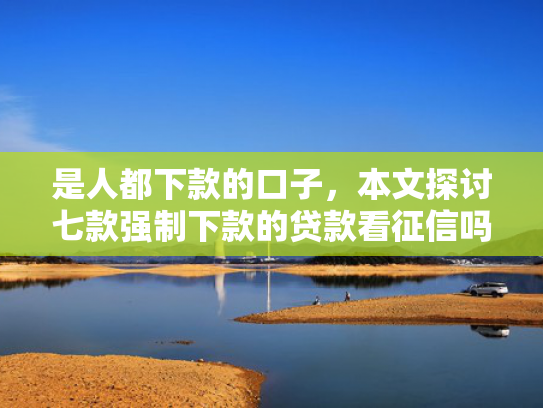 是人都下款的口子，本文探讨七款强制下款的贷款看征信吗