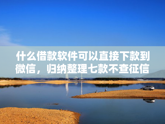 什么借款软件可以直接下款到微信，归纳整理七款不查征信贷款当天下款