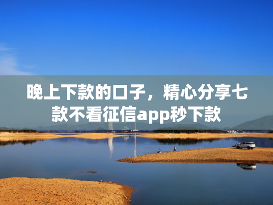 晚上下款的口子，精心分享七款不看征信app秒下款