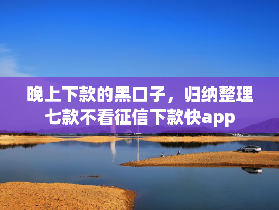 晚上下款的黑口子，归纳整理七款不看征信下款快app