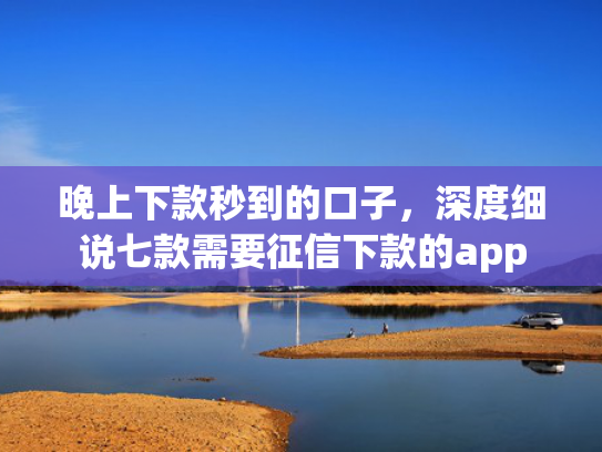 晚上下款秒到的口子，深度细说七款需要征信下款的app