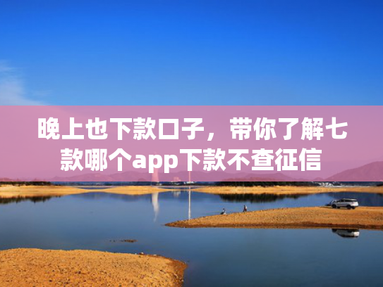 晚上也下款口子，带你了解七款哪个app下款不查征信