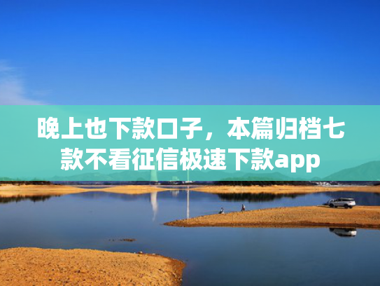 晚上也下款口子，本篇归档七款不看征信极速下款app