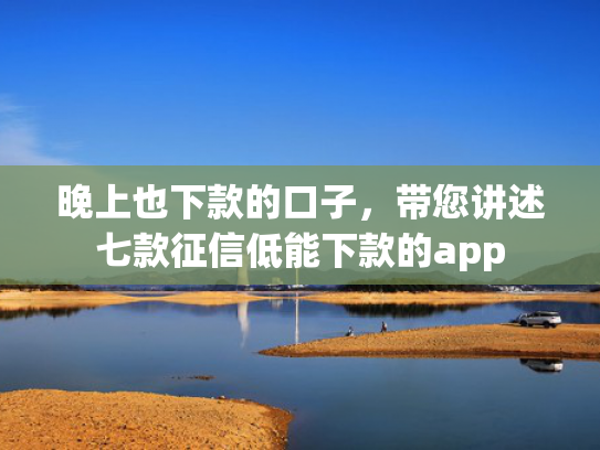 晚上也下款的口子，带您讲述七款征信低能下款的app