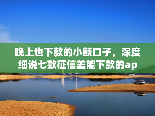 晚上也下款的小额口子，深度细说七款征信差能下款的app