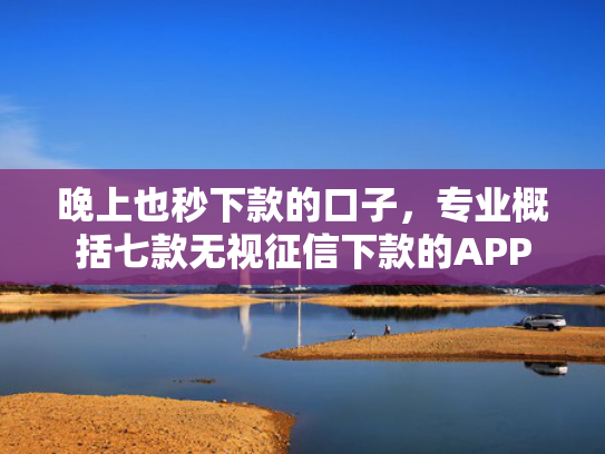 晚上也秒下款的口子，专业概括七款无视征信下款的APP