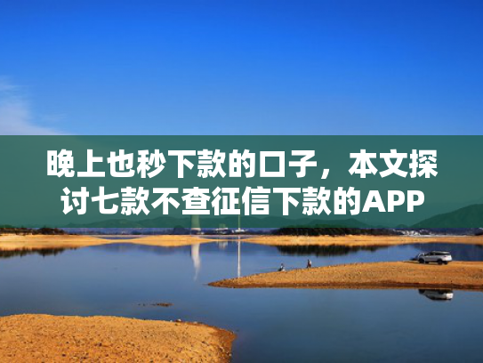 晚上也秒下款的口子，本文探讨七款不查征信下款的APP