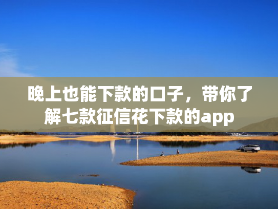 晚上也能下款的口子，带你了解七款征信花下款的app