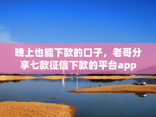 晚上也能下款的口子，老哥分享七款征信下款的平台app