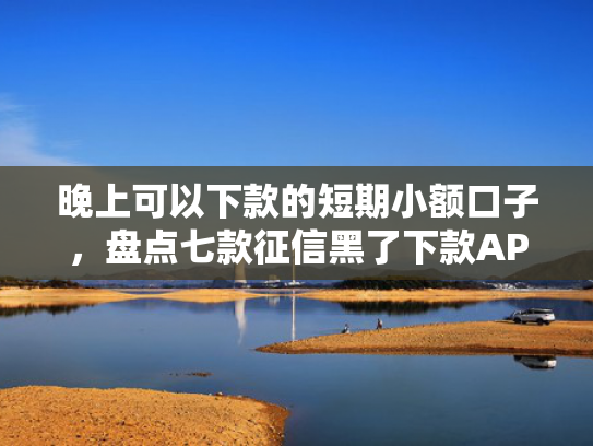 晚上可以下款的短期小额口子，盘点七款征信黑了下款APP