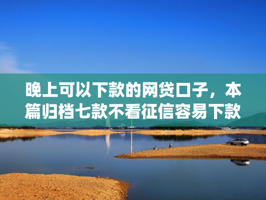 晚上可以下款的网贷口子，本篇归档七款不看征信容易下款app