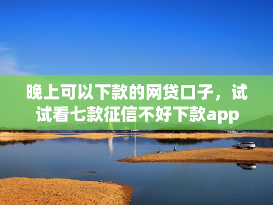 晚上可以下款的网贷口子，试试看七款征信不好下款app