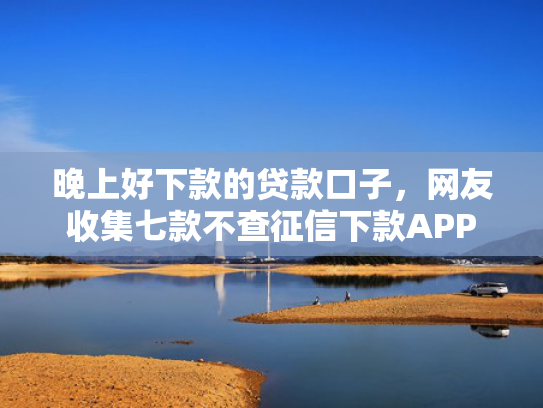 晚上好下款的贷款口子，网友收集七款不查征信下款APP