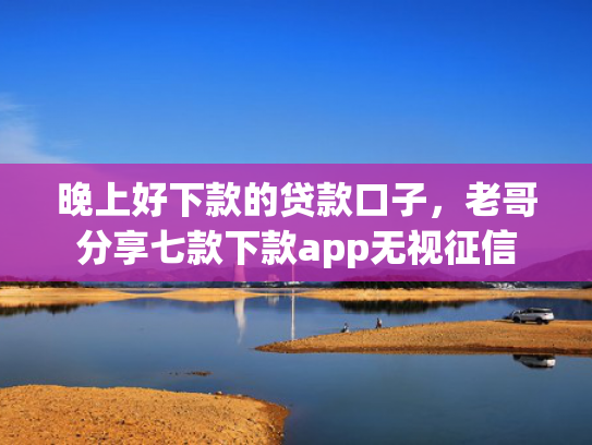 晚上好下款的贷款口子，老哥分享七款下款app无视征信