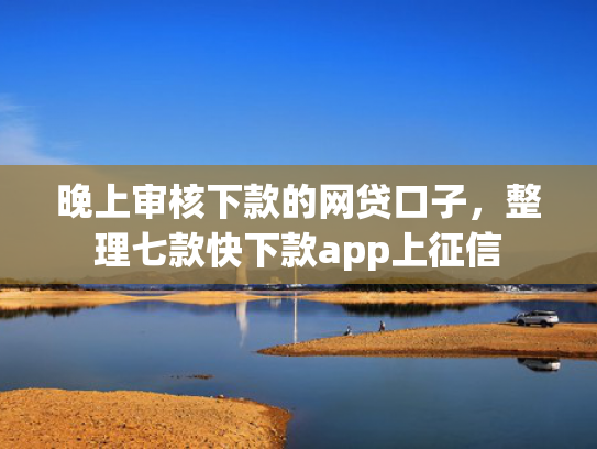 晚上审核下款的网贷口子，整理七款快下款app上征信